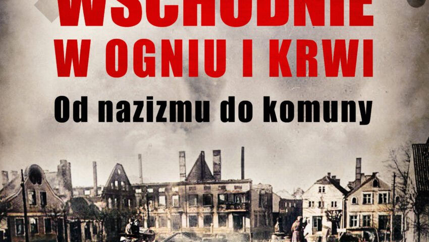 „Prusy Wschodnie w ogniu i krwi. Od nazizmu do komuny”